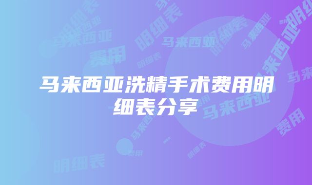 马来西亚洗精手术费用明细表分享