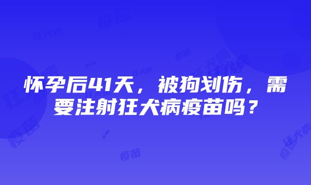 怀孕后41天，被狗划伤，需要注射狂犬病疫苗吗？