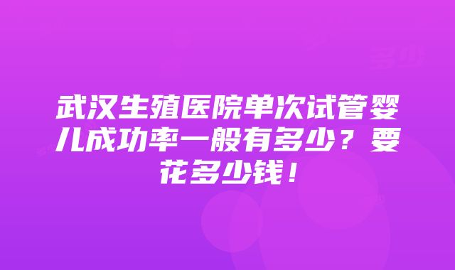 武汉生殖医院单次试管婴儿成功率一般有多少？要花多少钱！