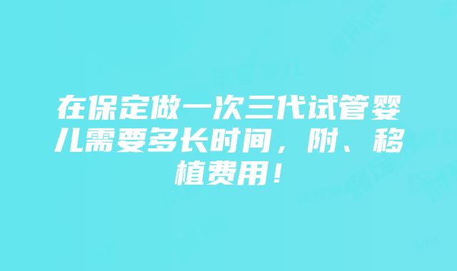 在保定做一次三代试管婴儿需要多长时间，附、移植费用！