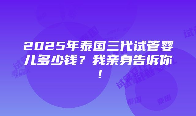 2025年泰国三代试管婴儿多少钱？我亲身告诉你！