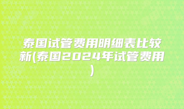 泰国试管费用明细表比较新(泰国2024年试管费用)