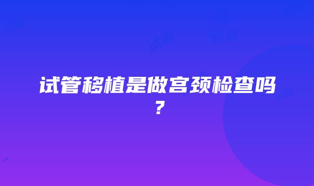 试管移植是做宫颈检查吗？