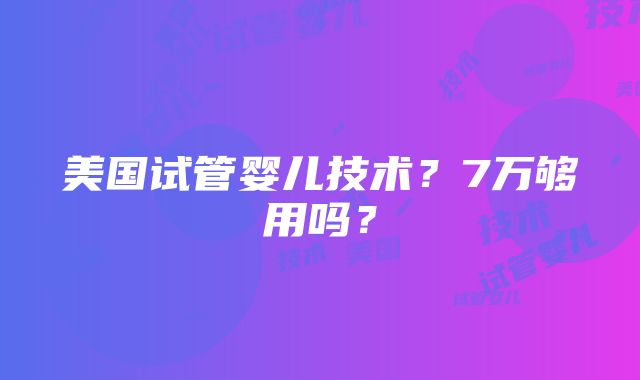 美国试管婴儿技术？7万够用吗？