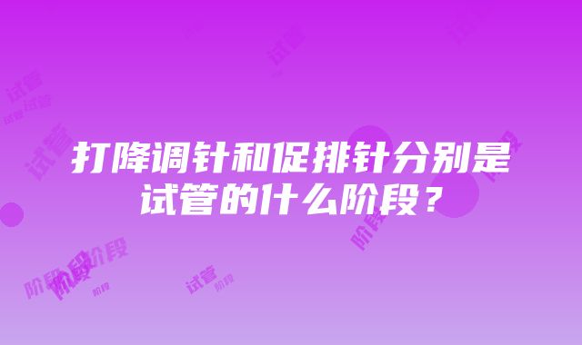 打降调针和促排针分别是试管的什么阶段？