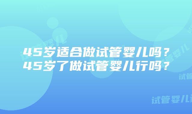 45岁适合做试管婴儿吗？45岁了做试管婴儿行吗？