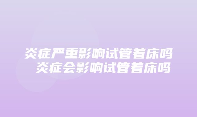 炎症严重影响试管着床吗 炎症会影响试管着床吗