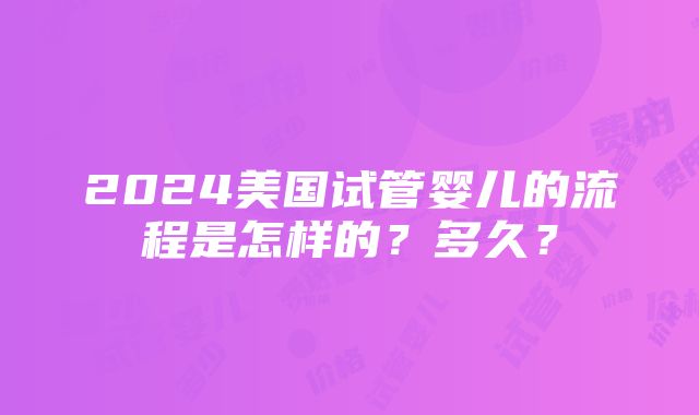 2024美国试管婴儿的流程是怎样的？多久？