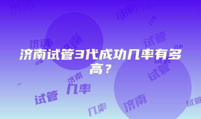 济南试管3代成功几率有多高？