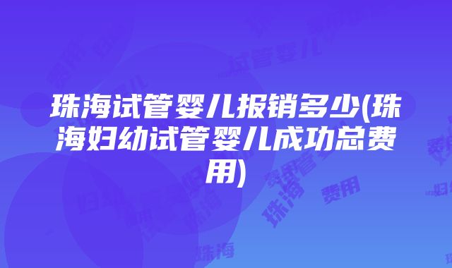 珠海试管婴儿报销多少(珠海妇幼试管婴儿成功总费用)