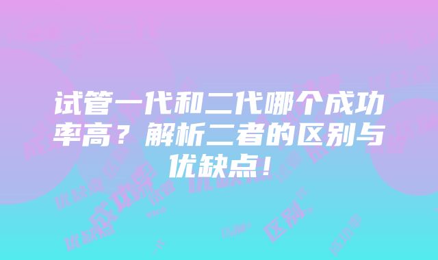 试管一代和二代哪个成功率高？解析二者的区别与优缺点！