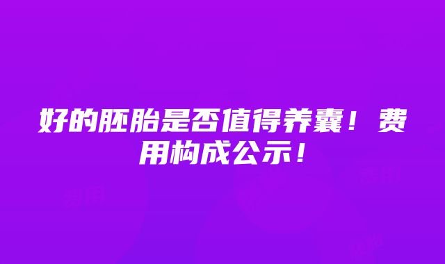 好的胚胎是否值得养囊！费用构成公示！