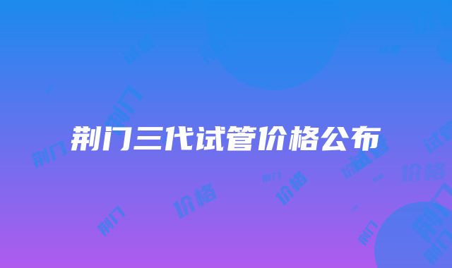 荆门三代试管价格公布