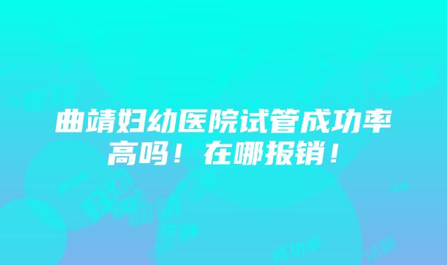 曲靖妇幼医院试管成功率高吗！在哪报销！