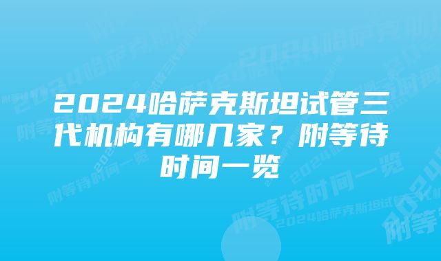 2024哈萨克斯坦试管三代机构有哪几家？附等待时间一览