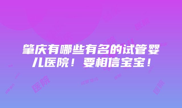 肇庆有哪些有名的试管婴儿医院！要相信宝宝！