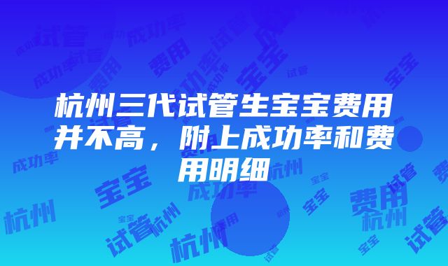 杭州三代试管生宝宝费用并不高，附上成功率和费用明细