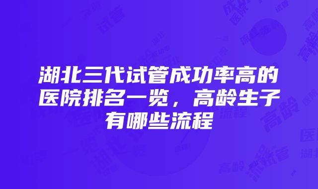 湖北三代试管成功率高的医院排名一览，高龄生子有哪些流程