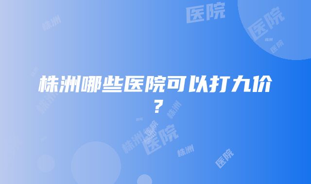 株洲哪些医院可以打九价？