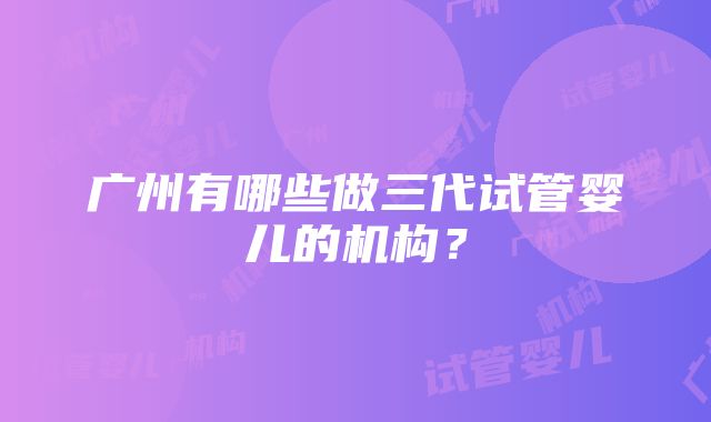 广州有哪些做三代试管婴儿的机构？