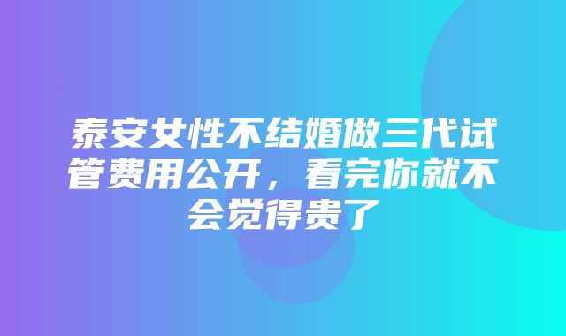 泰安女性不结婚做三代试管费用公开，看完你就不会觉得贵了