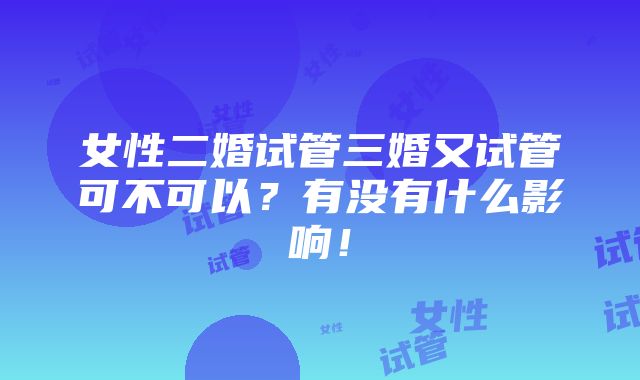 女性二婚试管三婚又试管可不可以？有没有什么影响！