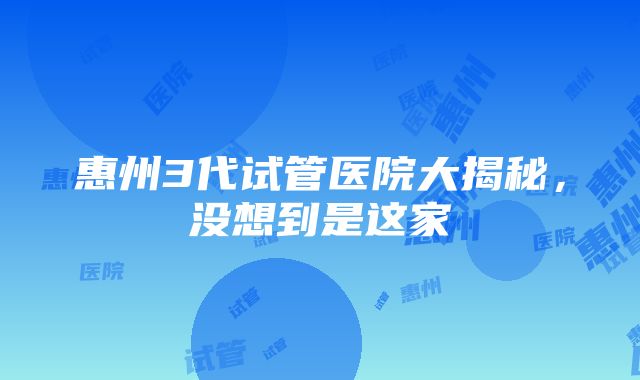 惠州3代试管医院大揭秘，没想到是这家