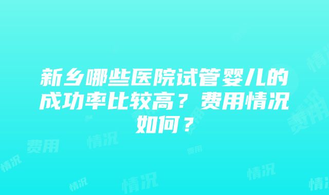 新乡哪些医院试管婴儿的成功率比较高？费用情况如何？