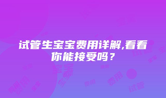 试管生宝宝费用详解,看看你能接受吗？