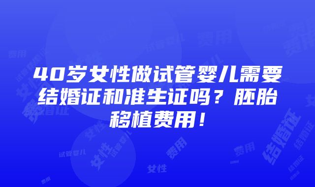 40岁女性做试管婴儿需要结婚证和准生证吗？胚胎移植费用！