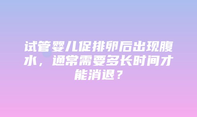 试管婴儿促排卵后出现腹水，通常需要多长时间才能消退？