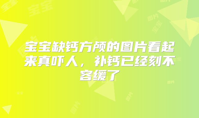 宝宝缺钙方颅的图片看起来真吓人，补钙已经刻不容缓了