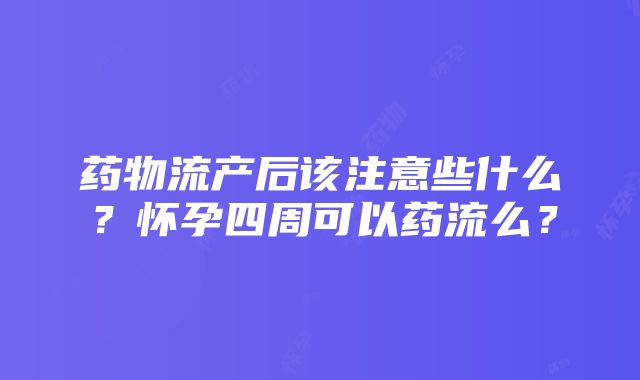 药物流产后该注意些什么？怀孕四周可以药流么？