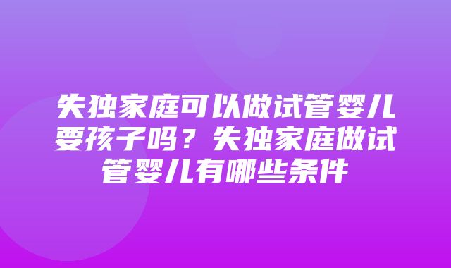 失独家庭可以做试管婴儿要孩子吗？失独家庭做试管婴儿有哪些条件