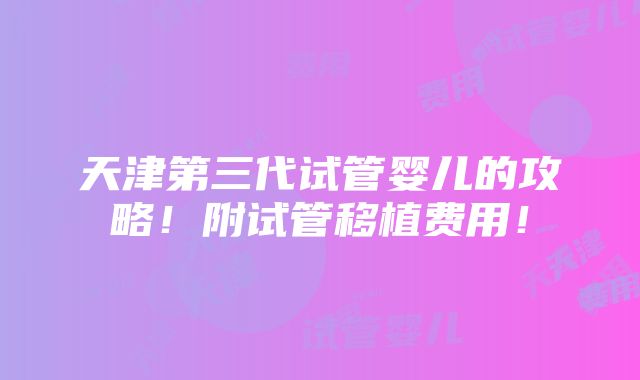 天津第三代试管婴儿的攻略！附试管移植费用！