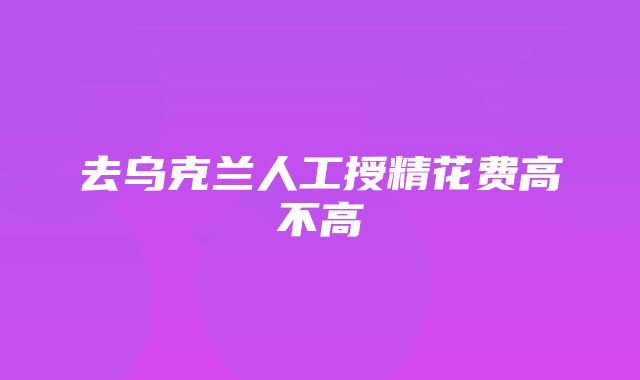 去乌克兰人工授精花费高不高