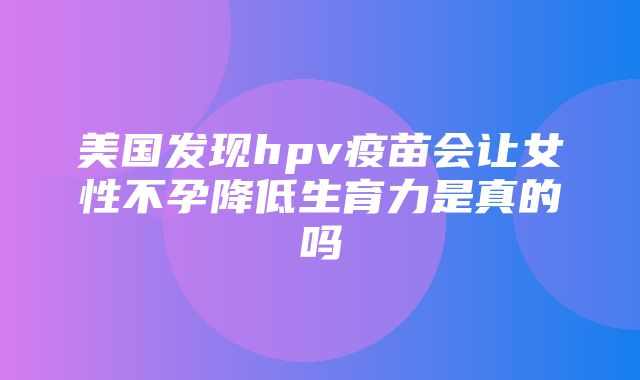 美国发现hpv疫苗会让女性不孕降低生育力是真的吗