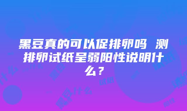 黑豆真的可以促排卵吗 测排卵试纸呈弱阳性说明什么？