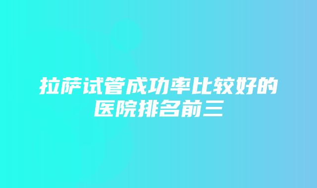 拉萨试管成功率比较好的医院排名前三