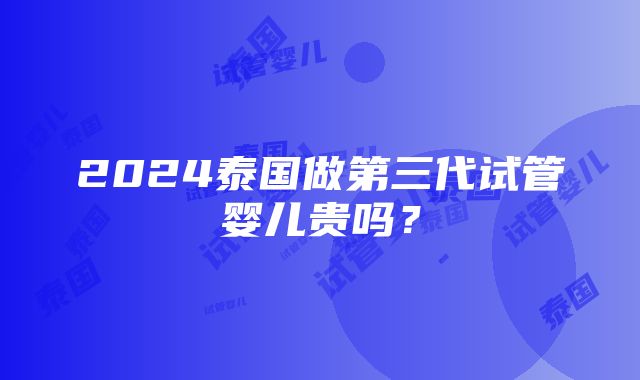 2024泰国做第三代试管婴儿贵吗？