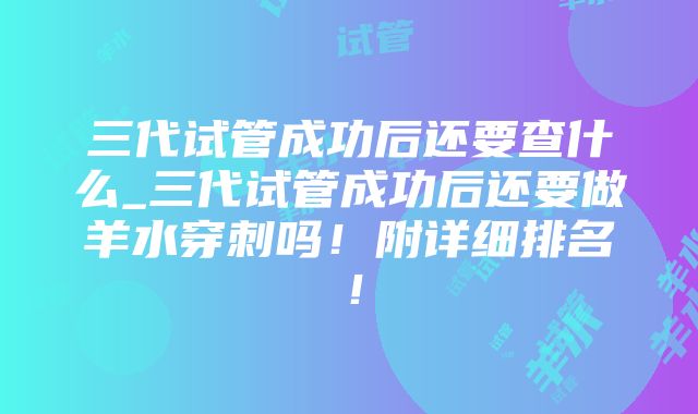 三代试管成功后还要查什么_三代试管成功后还要做羊水穿刺吗！附详细排名！