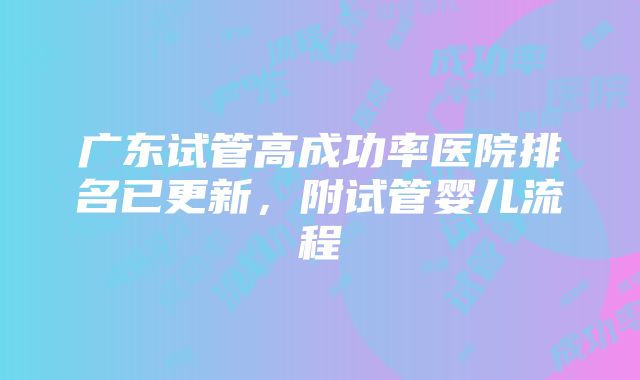 广东试管高成功率医院排名已更新，附试管婴儿流程