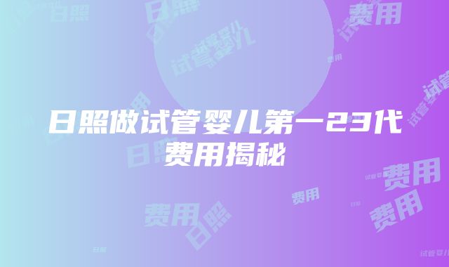 日照做试管婴儿第一23代费用揭秘