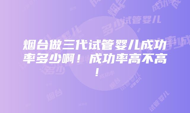 烟台做三代试管婴儿成功率多少啊！成功率高不高！