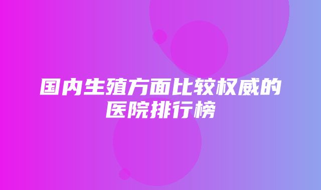 国内生殖方面比较权威的医院排行榜