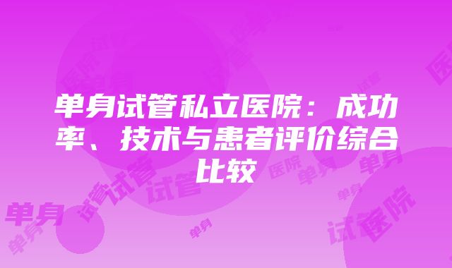 单身试管私立医院：成功率、技术与患者评价综合比较