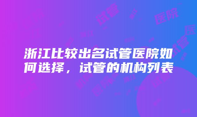 浙江比较出名试管医院如何选择，试管的机构列表