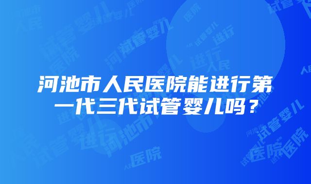 河池市人民医院能进行第一代三代试管婴儿吗？