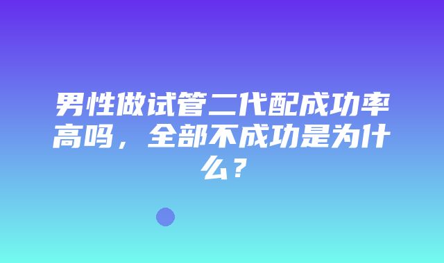 男性做试管二代配成功率高吗，全部不成功是为什么？