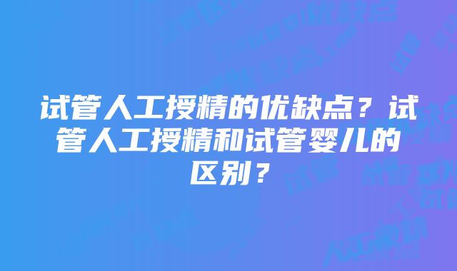 试管人工授精的优缺点？试管人工授精和试管婴儿的区别？